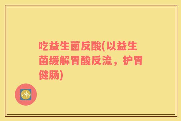 吃益生菌反酸(以益生菌缓解胃酸反流，护胃健肠)