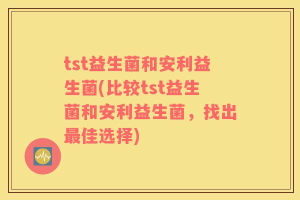 tst益生菌和安利益生菌(比较tst益生菌和安利益生菌，找出最佳选择)