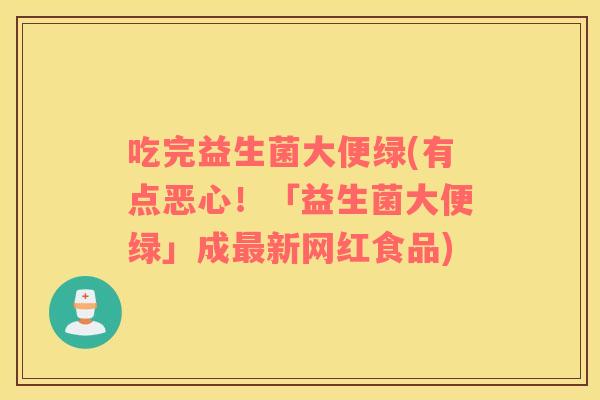 吃完益生菌大便绿(有点恶心！「益生菌大便绿」成最新网红食品)