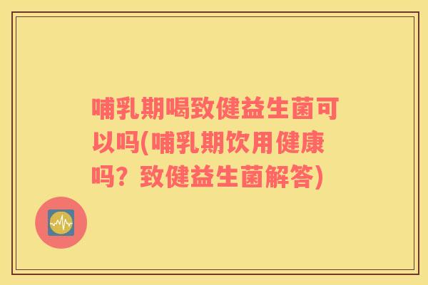 哺乳期喝致健益生菌可以吗(哺乳期饮用健康吗?致健益生菌解答) 哺乳期喝致健益生菌可以吗(哺乳期饮用健康吗?致健益生菌解答)