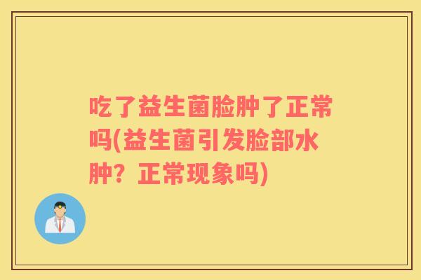吃了益生菌脸肿了正常吗(益生菌引发脸部水肿？正常现象吗)