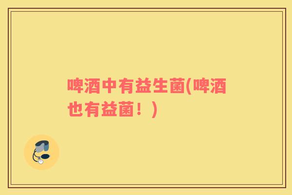 啤酒中有益生菌(啤酒也有益菌！)