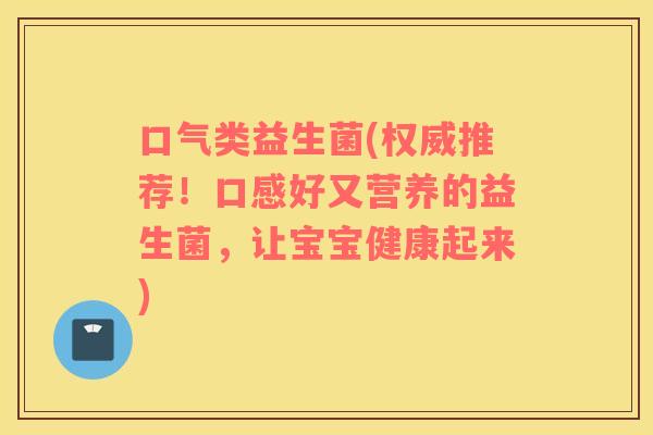 口气类益生菌(权威推荐！口感好又营养的益生菌，让宝宝健康起来)