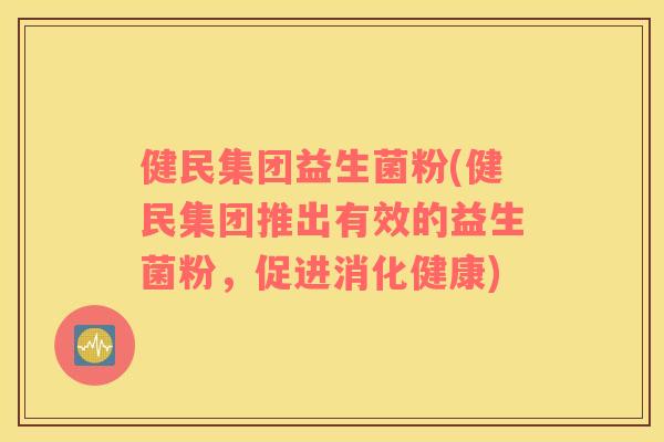 健民集团益生菌粉(健民集团推出有效的益生菌粉，促进消化健康)