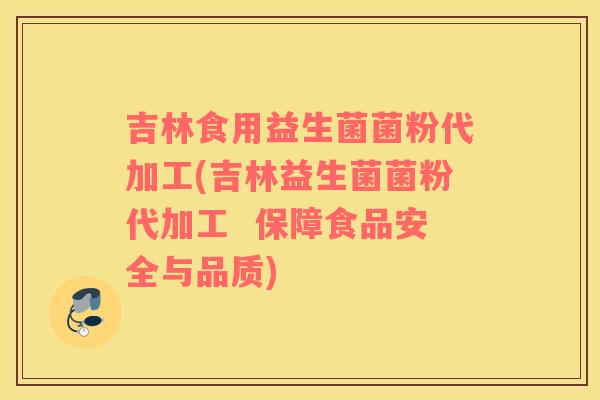 吉林食用益生菌菌粉代加工(吉林益生菌菌粉代加工  保障食品安全与品质)