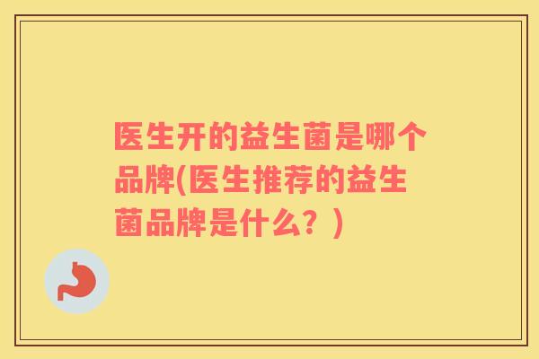 医生开的益生菌是哪个品牌(医生推荐的益生菌品牌是什么？)