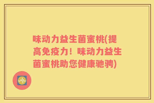 味动力益生菌蜜桃(提高力!味动力益生菌蜜桃助您健康驰骋) 味动力益生菌蜜桃(提高力!味动力益生菌蜜桃助您健康驰骋)