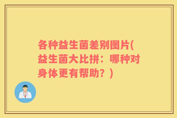 各种益生菌差别图片(益生菌大比拼:哪种对身体更有帮助?) 各种益生菌差别图片(益生菌大比拼:哪种对身体更有帮助?)