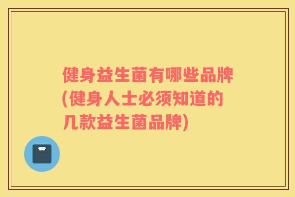 健身益生菌有哪些品牌(健身人士必须知道的几款益生菌品牌) 健身益生菌有哪些品牌(健身人士必须知道的几款益生菌品牌)