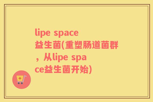 lipe space益生菌(重塑肠道菌群，从lipe space益生菌开始)