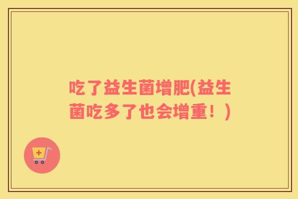 吃了益生菌增肥(益生菌吃多了也会增重！)