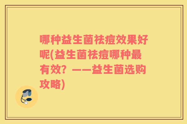 哪种益生菌祛痘效果好呢(益生菌祛痘哪种有效？——益生菌选购攻略)