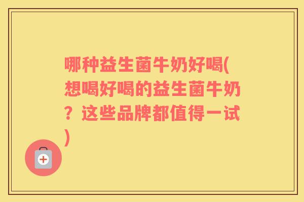 哪种益生菌牛奶好喝(想喝好喝的益生菌牛奶?这些品牌都值得一试) 哪种益生菌牛奶好喝(想喝好喝的益生菌牛奶?这些品牌都值得一试)