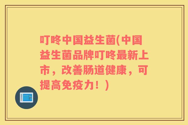 叮咚中国益生菌(中国益生菌品牌叮咚新上市,改善肠道健康,可提高力!) 叮咚中国益生菌(中国益生菌品牌叮咚新上市,改善肠道健康,可提高力!)