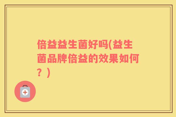 倍益益生菌好吗(益生菌品牌倍益的效果如何?) 倍益益生菌好吗(益生菌品牌倍益的效果如何?)