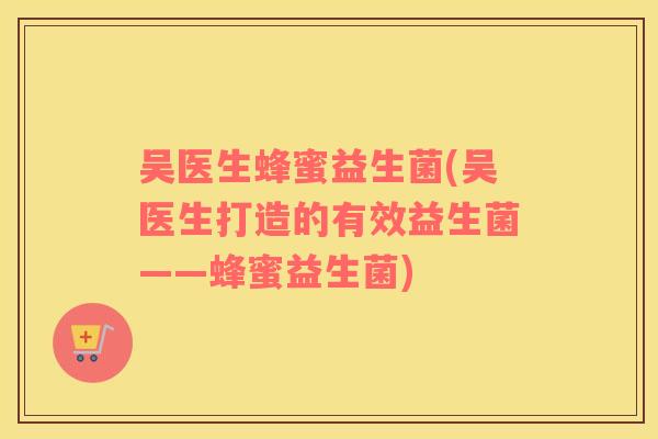 吴医生蜂蜜益生菌(吴医生打造的有效益生菌——蜂蜜益生菌)