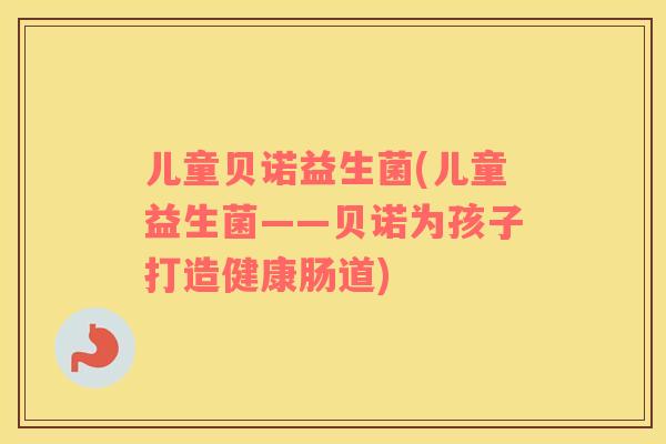 儿童贝诺益生菌(儿童益生菌——贝诺为孩子打造健康肠道)