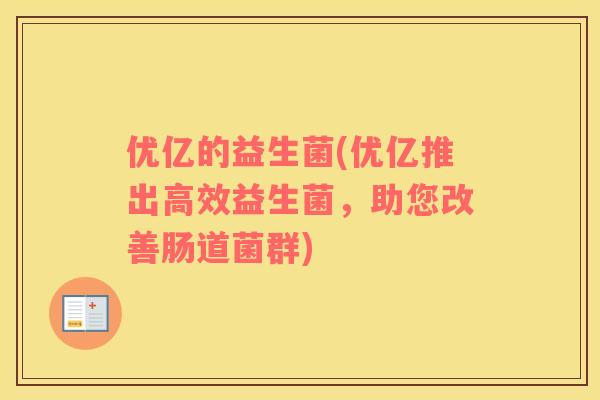 优亿的益生菌(优亿推出高效益生菌,助您改善肠道菌群) 优亿的益生菌(优亿推出高效益生菌,助您改善肠道菌群)