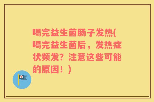 喝完益生菌肠子发热(喝完益生菌后,发热症状频发?注意这些可能的原因!) 喝完益生菌肠子发热(喝完益生菌后,发热症状频发?注意这些可能的原因!)