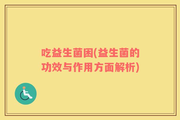 吃益生菌困(益生菌的功效与作用方面解析) 吃益生菌困(益生菌的功效与作用方面解析)