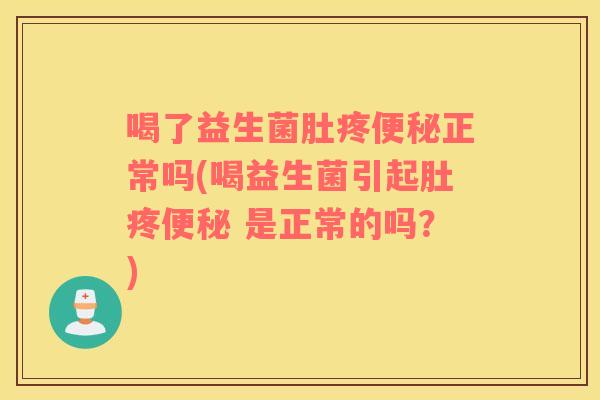 喝了益生菌肚疼便秘正常吗(喝益生菌引起肚疼便秘 是正常的吗？)
