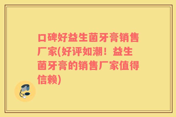 口碑好益生菌牙膏销售厂家(好评如潮！益生菌牙膏的销售厂家值得信赖)