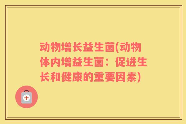 动物增长益生菌(动物体内增益生菌:促进生长和健康的重要因素) 动物增长益生菌(动物体内增益生菌:促进生长和健康的重要因素)