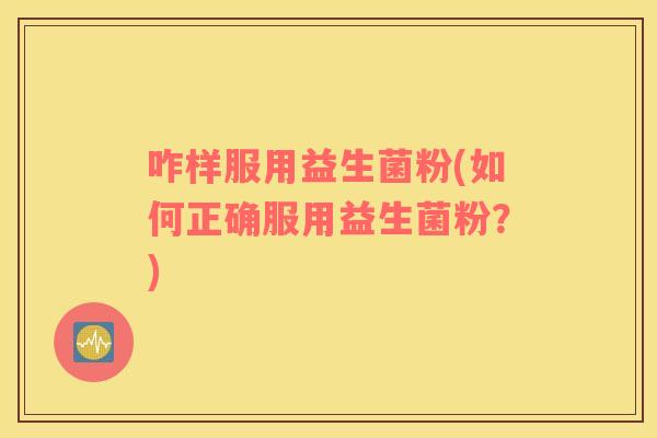 咋样服用益生菌粉(如何正确服用益生菌粉？)