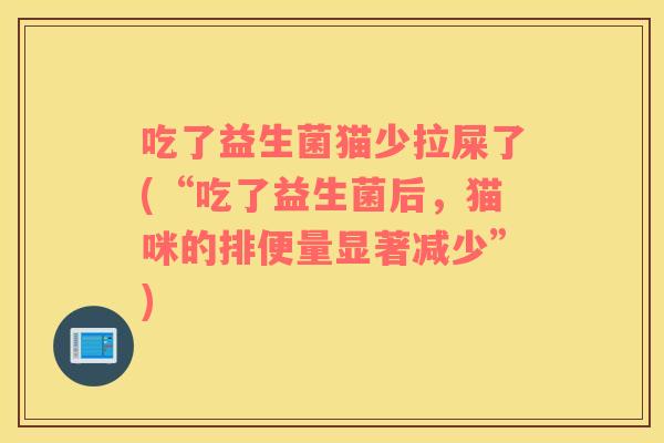 吃了益生菌猫少拉屎了(“吃了益生菌后，猫咪的排便量显著减少”)