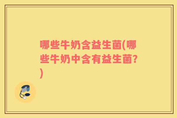 哪些牛奶含益生菌(哪些牛奶中含有益生菌？)