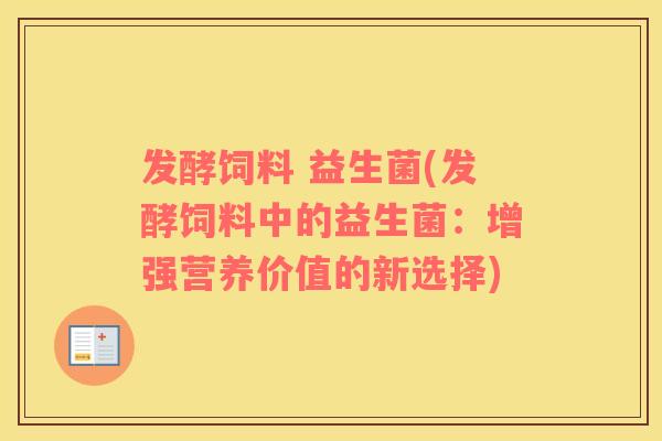 发酵饲料 益生菌(发酵饲料中的益生菌:增强营养价值的新选择) 发酵饲料 益生菌(发酵饲料中的益生菌:增强营养价值的新选择)