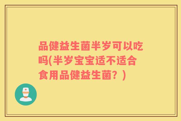 品健益生菌半岁可以吃吗(半岁宝宝适不适合食用品健益生菌？)