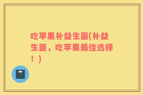 吃苹果补益生菌(补益生菌，吃苹果最佳选择！)