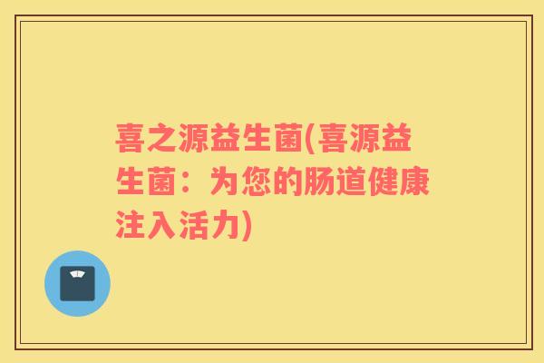喜之源益生菌(喜源益生菌:为您的肠道健康注入活力) 喜之源益生菌(喜源益生菌:为您的肠道健康注入活力)