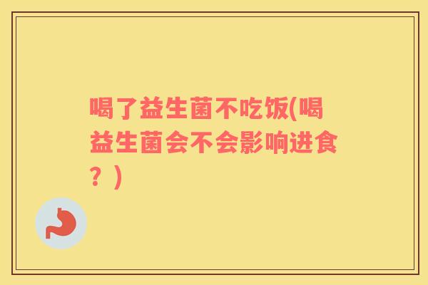 喝了益生菌不吃饭(喝益生菌会不会影响进食？)