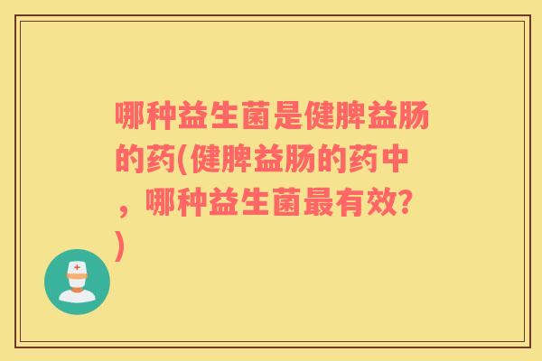 哪种益生菌是健脾益肠的药(健脾益肠的药中，哪种益生菌最有效？)