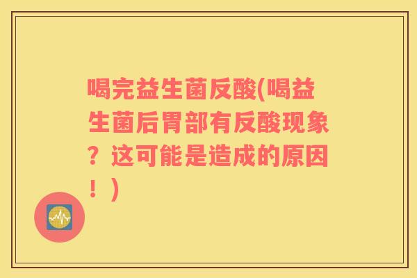 喝完益生菌反酸(喝益生菌后胃部有反酸现象？这可能是造成的原因！)