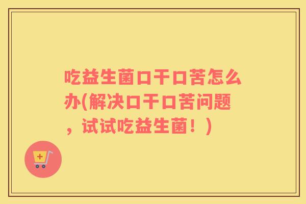 吃益生菌口干口苦怎么办(解决口干口苦问题，试试吃益生菌！)