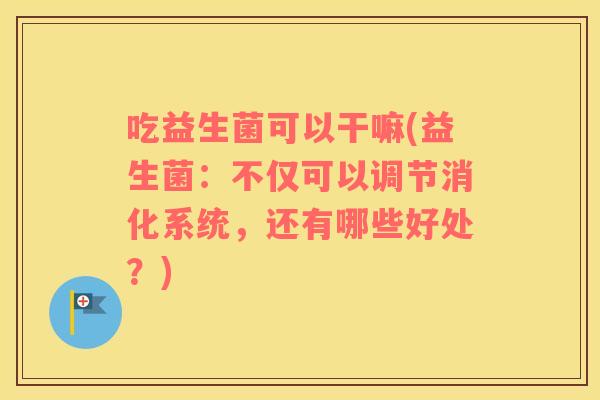 吃益生菌可以干嘛(益生菌：不仅可以调节消化系统，还有哪些好处？)