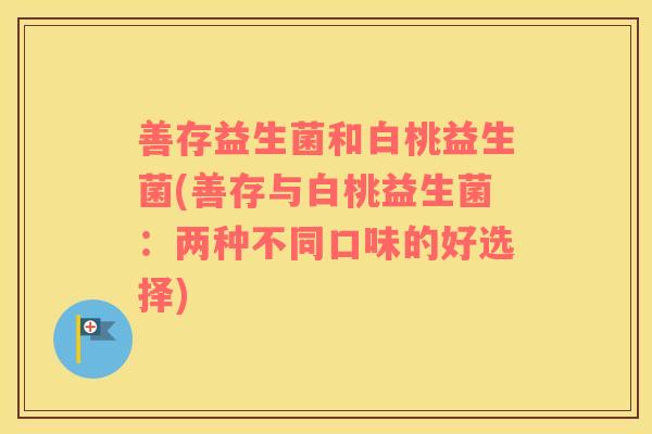 善存益生菌和白桃益生菌(善存与白桃益生菌：两种不同口味的好选择)