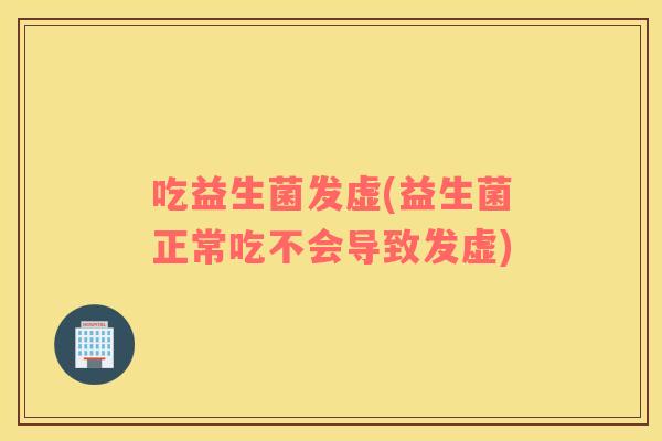 吃益生菌发虚(益生菌正常吃不会导致发虚)