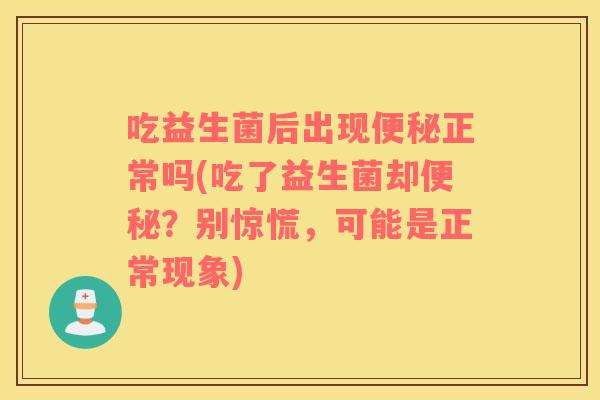 吃益生菌后出现便秘正常吗(吃了益生菌却便秘？别惊慌，可能是正常现象)