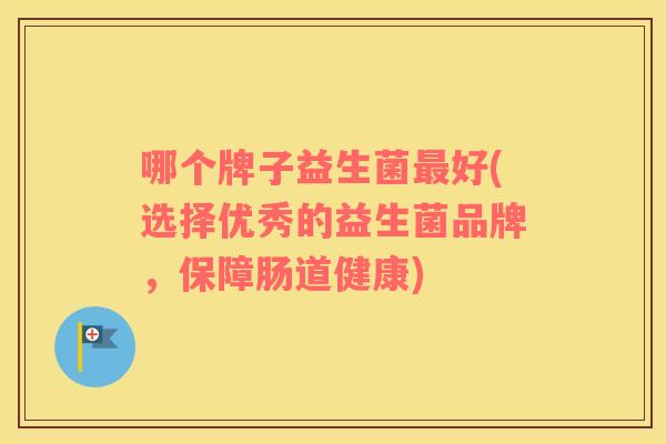哪个牌子益生菌最好(选择优秀的益生菌品牌，保障肠道健康)