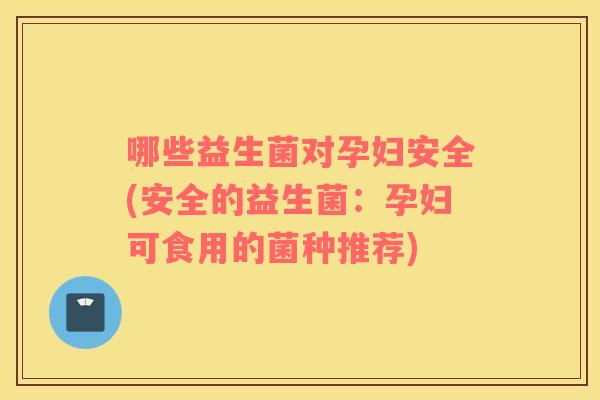 哪些益生菌对孕妇安全(安全的益生菌：孕妇可食用的菌种推荐)