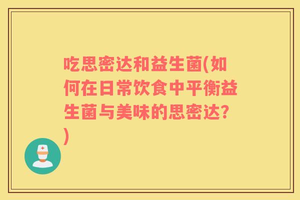 吃思密达和益生菌(如何在日常饮食中平衡益生菌与美味的思密达?) 吃思密达和益生菌(如何在日常饮食中平衡益生菌与美味的思密达?)