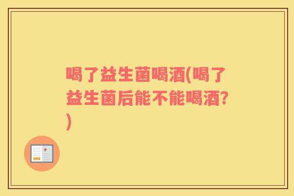 喝了益生菌喝酒(喝了益生菌后能不能喝酒？)