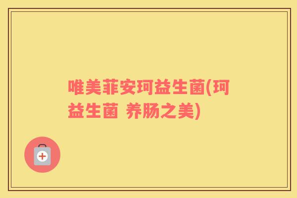 唯美菲安珂益生菌(珂益生菌 养肠之美) 唯美菲安珂益生菌(珂益生菌 养肠之美)