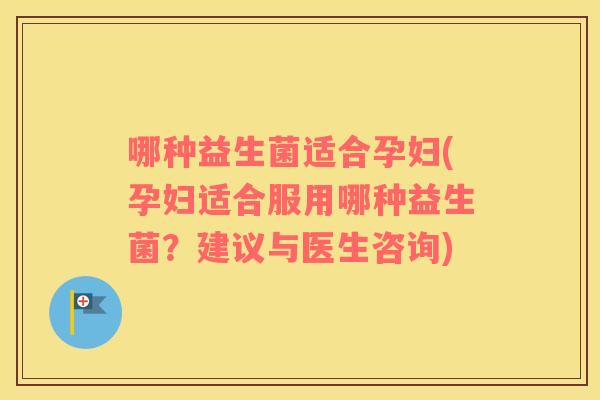 哪种益生菌适合孕妇(孕妇适合服用哪种益生菌？建议与医生咨询)