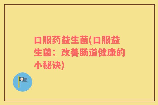 口服药益生菌(口服益生菌：改善肠道健康的小秘诀)