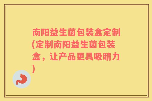 南阳益生菌包装盒定制(定制南阳益生菌包装盒，让产品更具吸睛力)